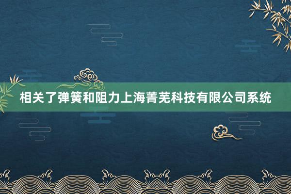 相关了弹簧和阻力上海菁芜科技有限公司系统