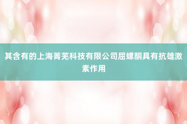 其含有的上海菁芜科技有限公司屈螺酮具有抗雄激素作用