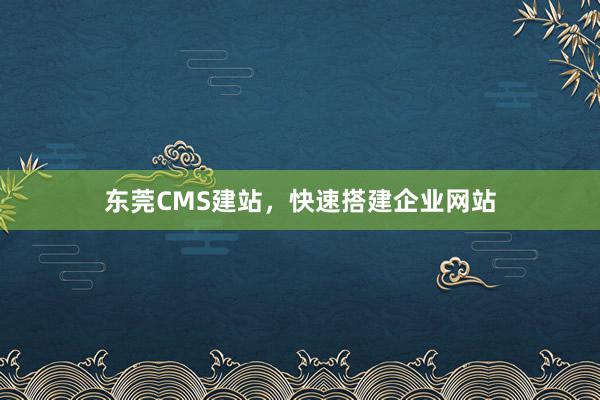 东莞CMS建站，快速搭建企业网站