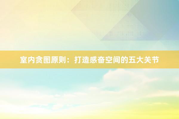 室内贪图原则：打造感奋空间的五大关节