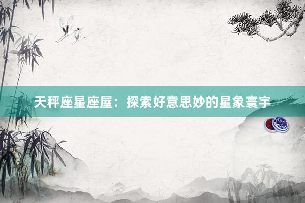 天秤座星座屋：探索好意思妙的星象寰宇