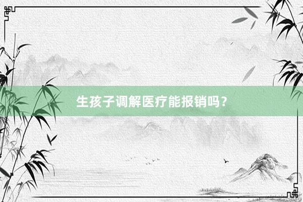 生孩子调解医疗能报销吗？