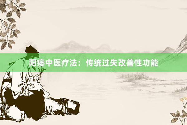 阳痿中医疗法：传统过失改善性功能