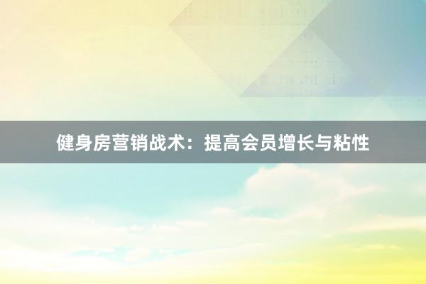 健身房营销战术：提高会员增长与粘性
