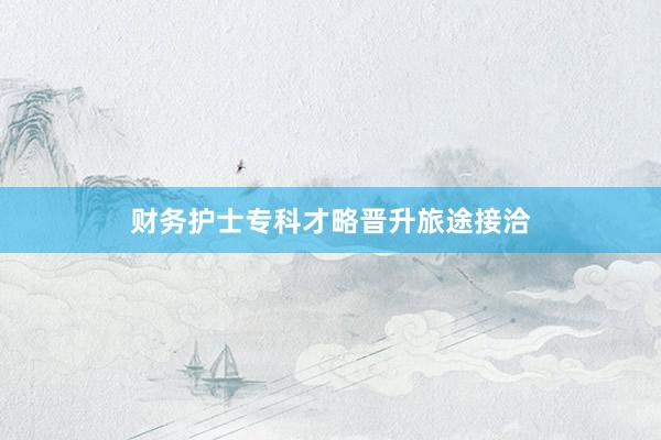 财务护士专科才略晋升旅途接洽