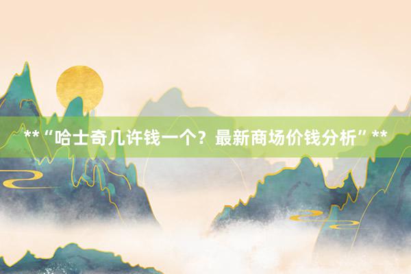 **“哈士奇几许钱一个?最新商场价钱分析”**